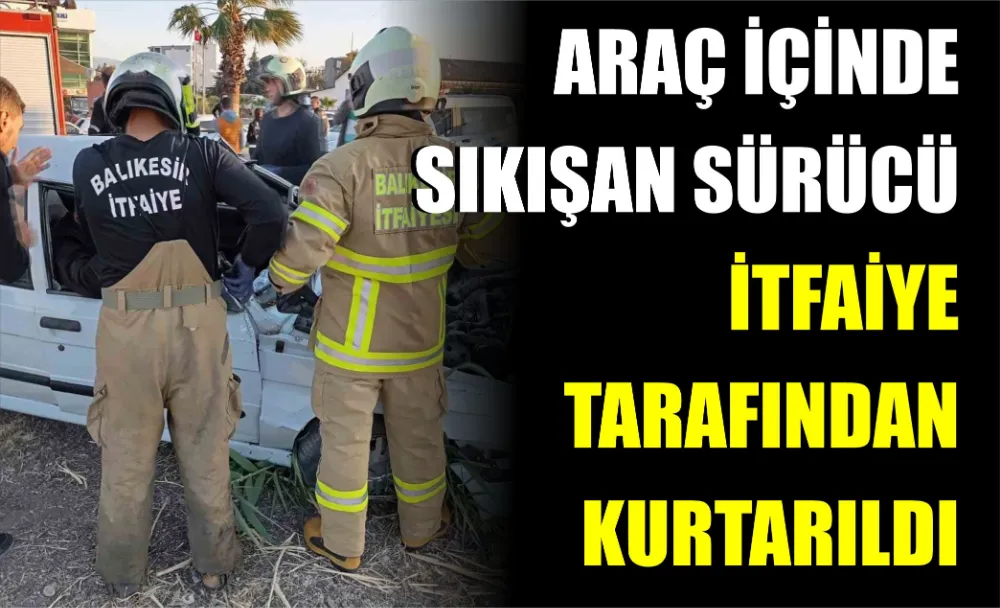 Araç içinde sıkışan sürücü itfaiye tarafından kurtarıldı