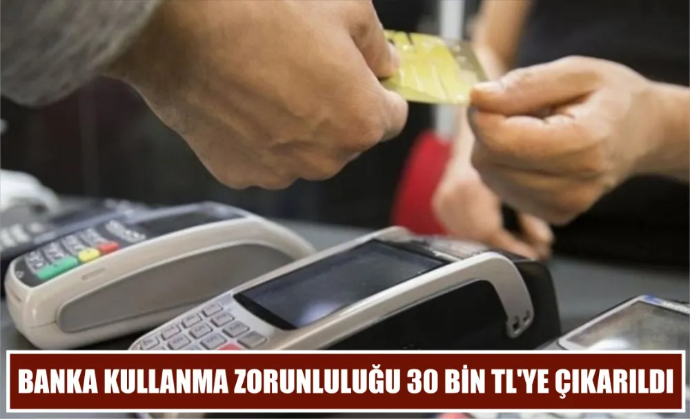 Banka Kullanma Zorunluluğu 30 Bin TL’ye Çıkarıldı