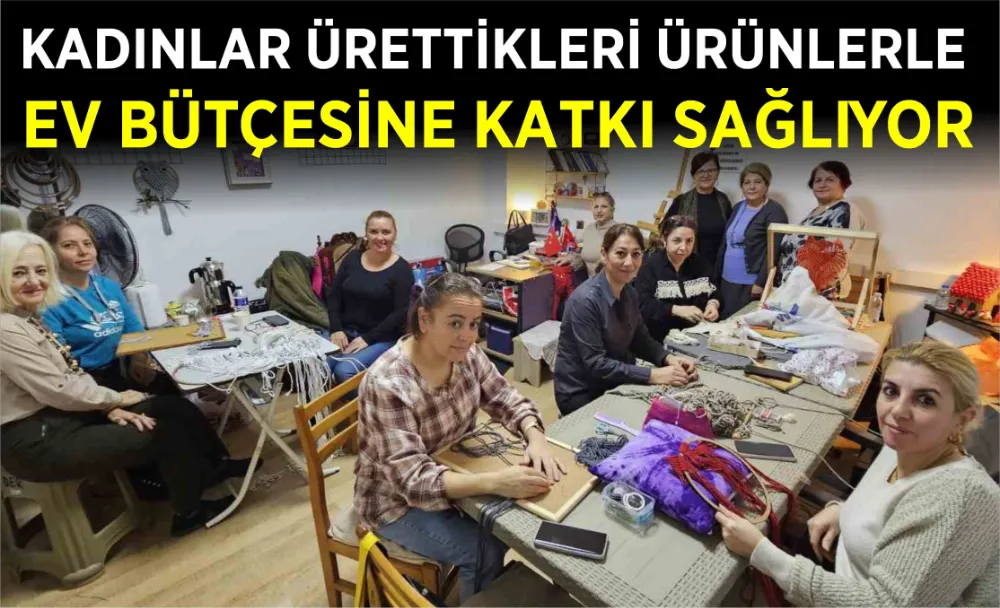 Kadınlar ürettikleri ürünlerle ev bütçesine katkı sağlıyor