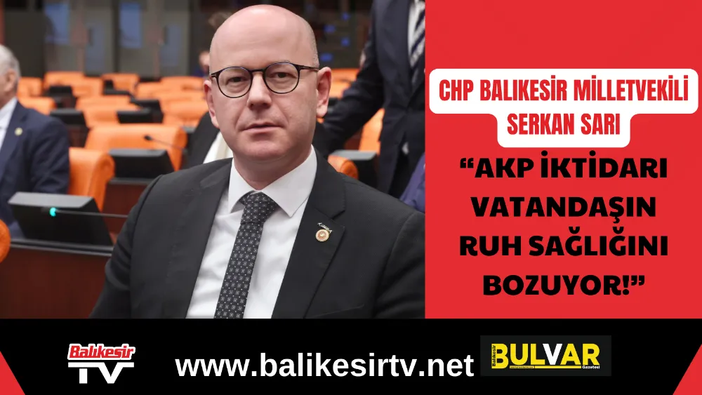 CHP BALIKESİR MİLLETVEKİLİ SERKAN SARI: “AKP İKTİDARI VATANDAŞIN RUH SAĞLIĞINI BOZUYOR!”