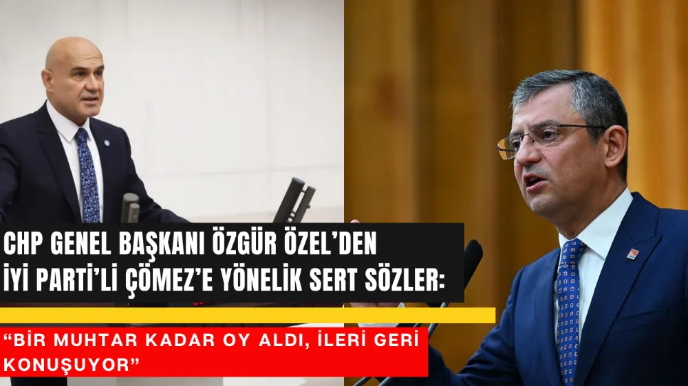 CHP Genel Başkanı Özgür Özel’den İYİ Parti’li Çömez’e Yönelik Sert Sözler: “Bir muhtar kadar oy aldı, ileri geri konuşuyor” 