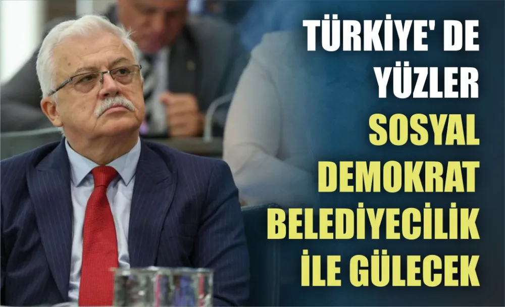 TÜRKİYE’ DE YÜZLER SOSYAL DEMOKRAT BELEDİYECİLİK İLE GÜLECEK