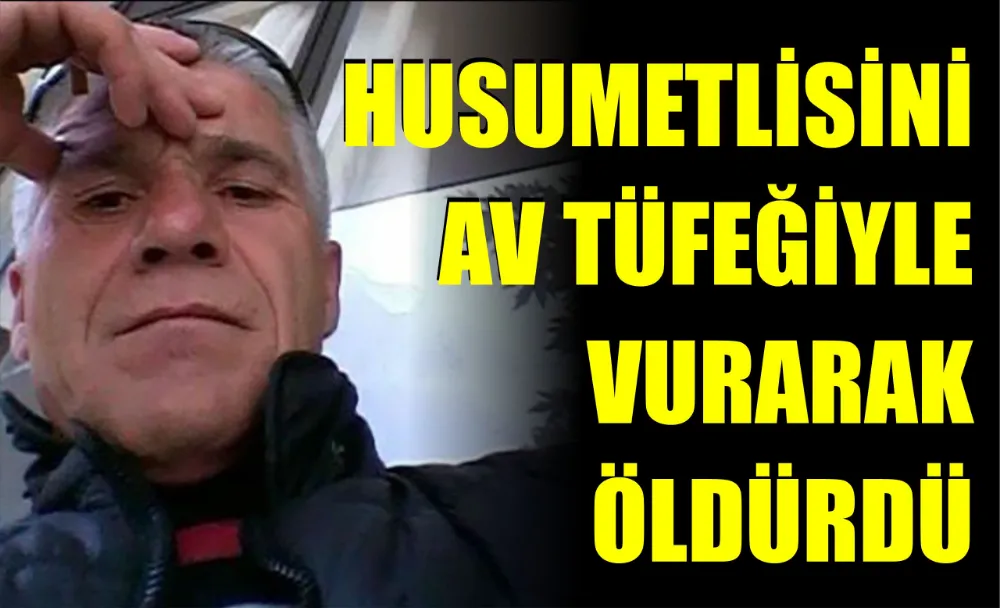 HUSUMETLİSİNİ AV TÜFEĞİYLE VURARAK ÖLDÜRDÜ