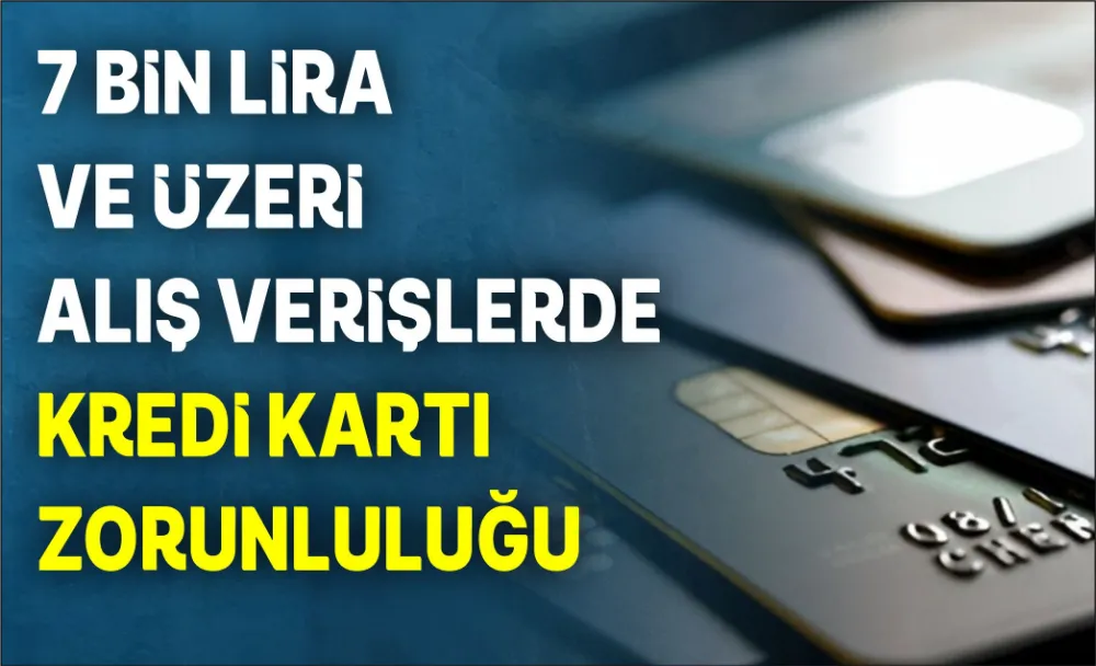 7 BİN LİRA VE ÜZERİ ALIŞ VERİŞLERDE KREDİ KARTI ZORUNLULUĞU 