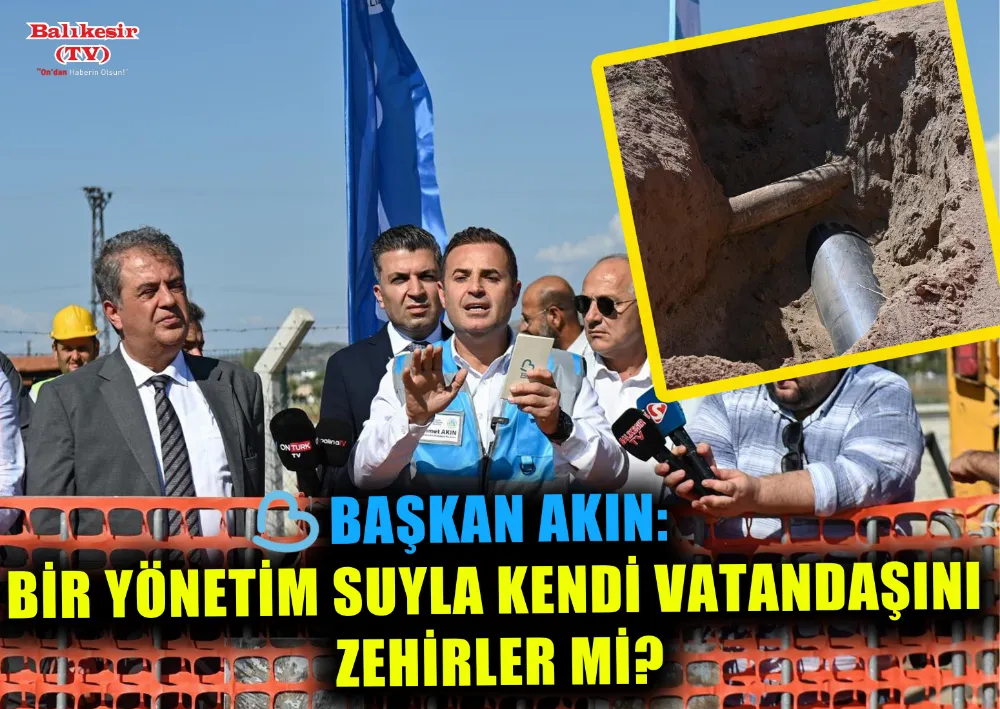 BAŞKAN AKIN: BİR YÖNETİM SUYLA KENDİ VATANDAŞINI ZEHİRLER Mİ?