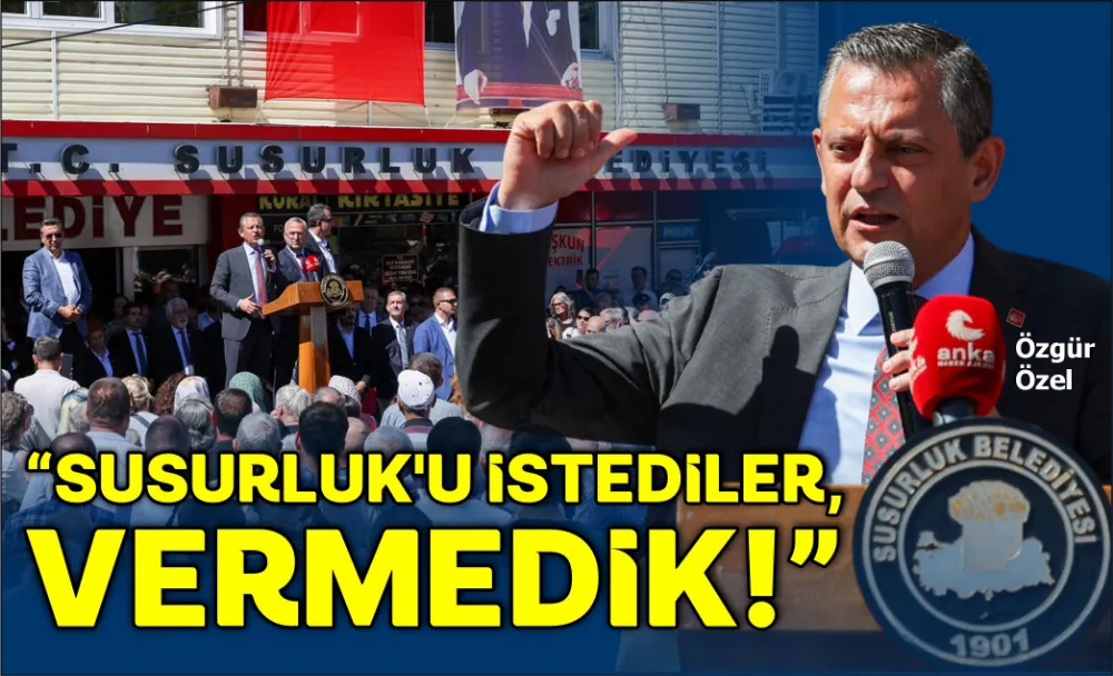 “SUSURLUK’U İSTEDİLER, VERMEDİK”