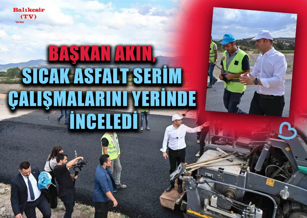 BAŞKAN AKIN, SICAK ASFALT SERİM ÇALIŞMALARINI YERİNDE İNCELEDİ