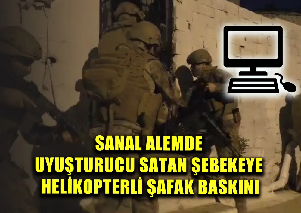 SANAL ALEMDE UYUŞTURUCU SATAN ŞEBEKEYE HELİKOPTERLİ ŞAFAK BASKINI