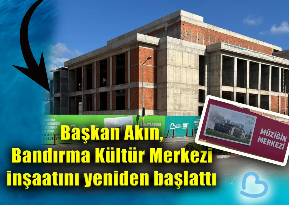 BAŞKAN AKIN, BANDIRMA KÜLTÜR MERKEZİ İNŞAATINI YENİDEN BAŞLATTI