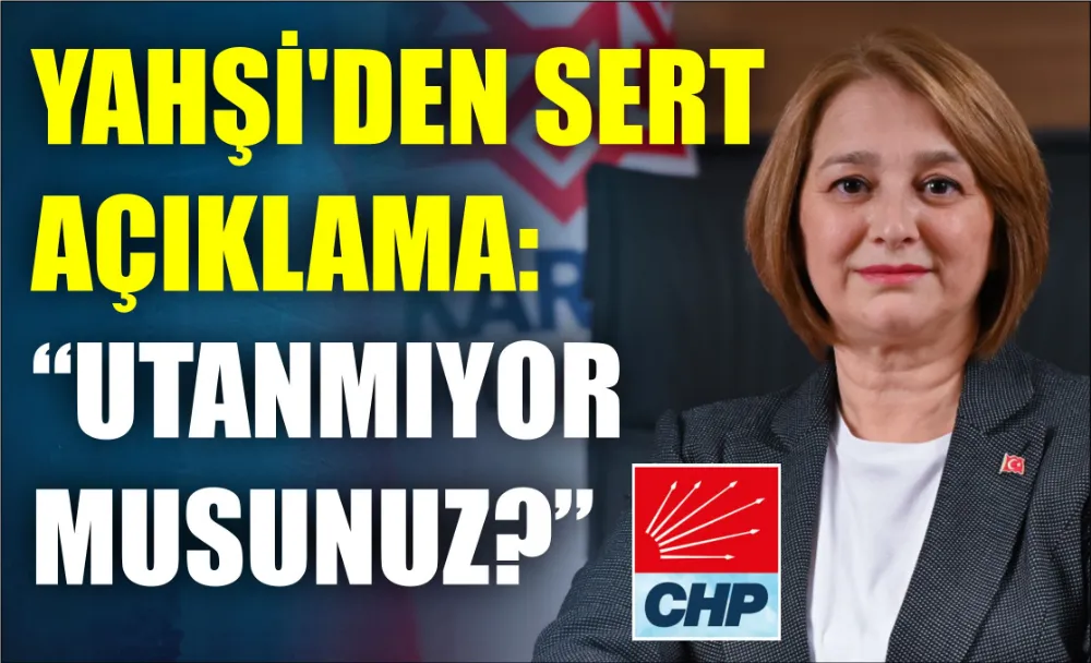 YAHŞİ’DEN SERT AÇIKLAMA: “UTANMIYOR MUSUNUZ?”