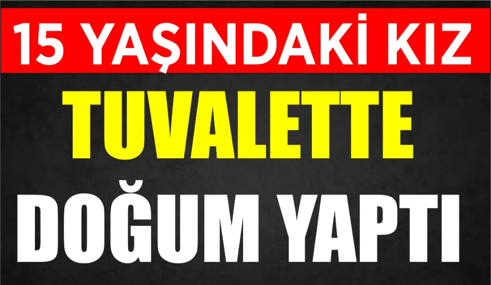 15 YAŞINDAKİ KIZ TUVALETTE DOĞUM YAPTI