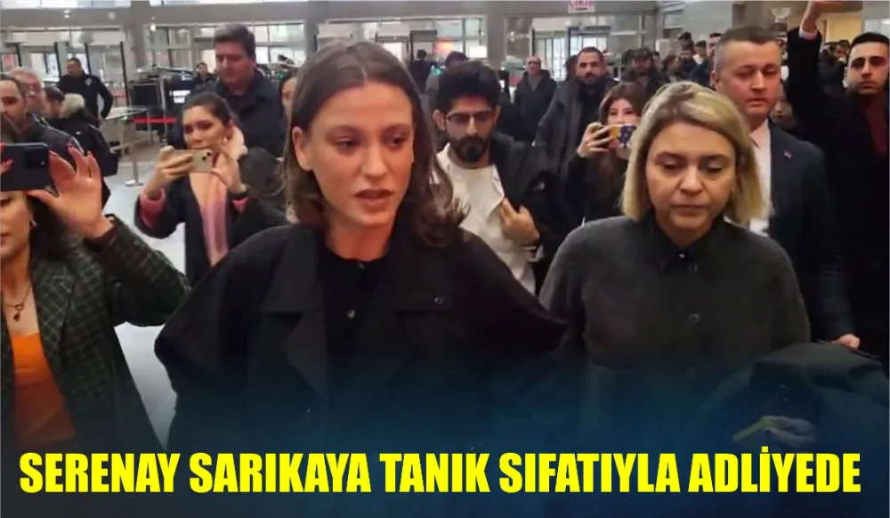 SERENAY SARIKAYA TANIK SIFATIYLA ADLİYEDE