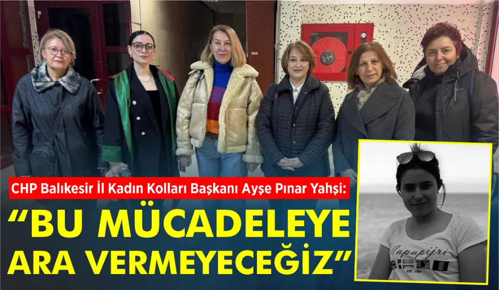 AYŞE PINAR YAHŞİ: “BU MÜCADELEYE ARA VERMEYECEĞİZ”