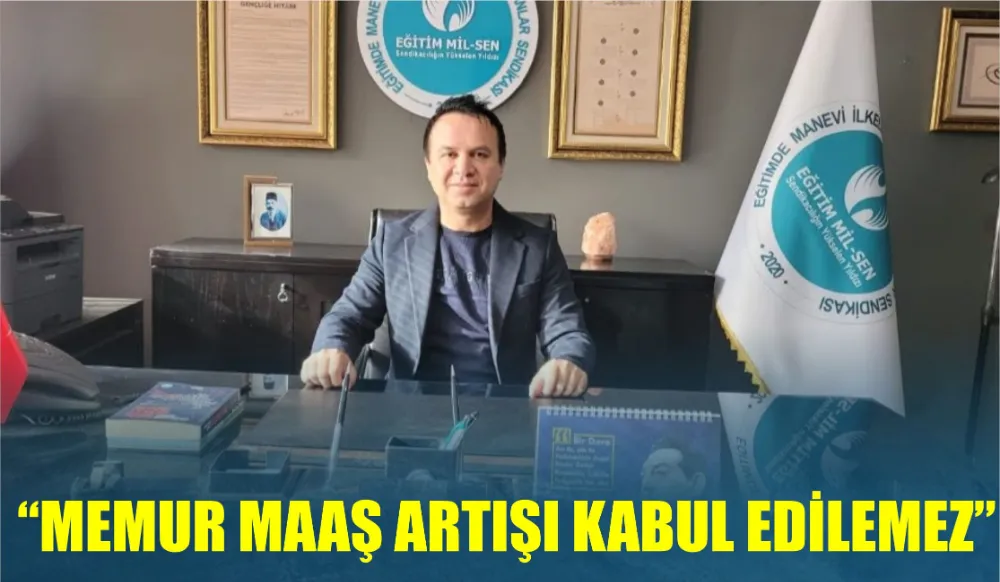 KORKMAZ: “MEMUR MAAŞ ARTIŞI KABUL EDİLEMEZ”