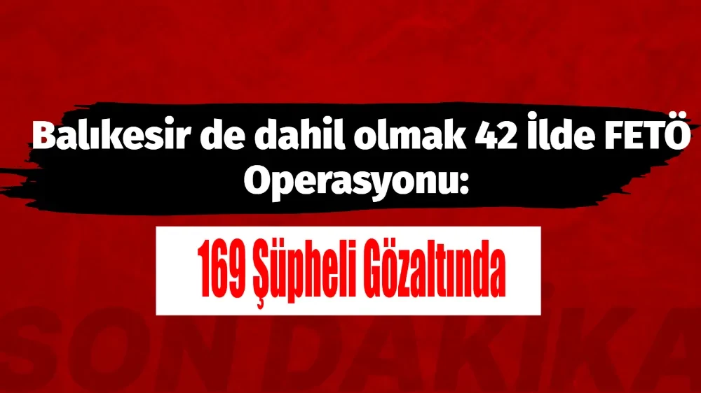 Balıkesir de dahil olmak 42 İlde FETÖ Operasyonu: 169 Şüpheli Gözaltında