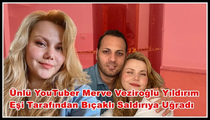 Ünlü YouTuber Merve Veziroğlu Yıldırım, Eşi Tarafından Bıçaklı Saldırıya Uğradı